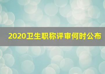 2020卫生职称评审何时公布