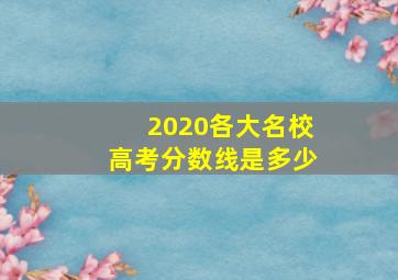 2020各大名校高考分数线是多少