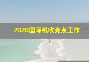 2020国际税收亮点工作