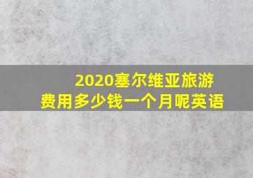 2020塞尔维亚旅游费用多少钱一个月呢英语