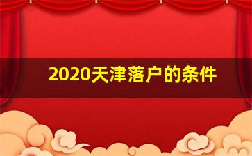 2020天津落户的条件