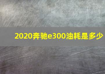 2020奔驰e300油耗是多少