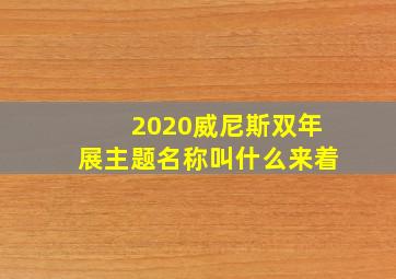 2020威尼斯双年展主题名称叫什么来着