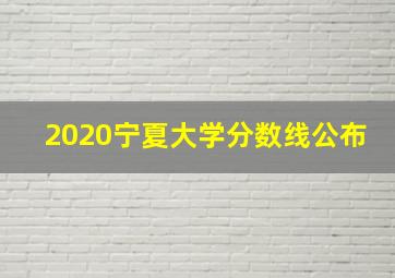 2020宁夏大学分数线公布