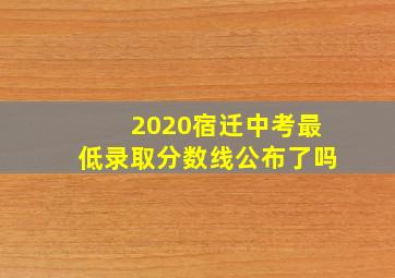 2020宿迁中考最低录取分数线公布了吗