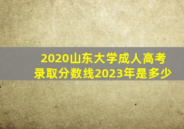 2020山东大学成人高考录取分数线2023年是多少