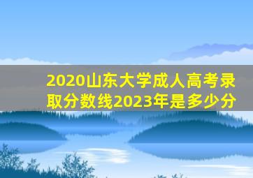 2020山东大学成人高考录取分数线2023年是多少分