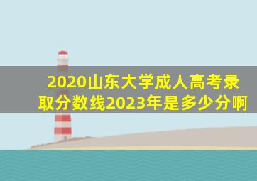 2020山东大学成人高考录取分数线2023年是多少分啊