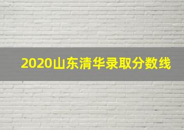 2020山东清华录取分数线