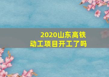 2020山东高铁动工项目开工了吗