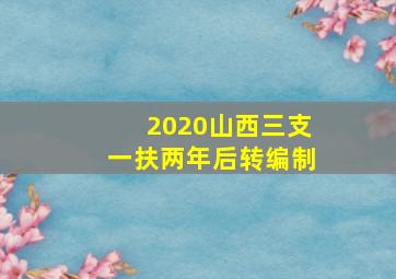 2020山西三支一扶两年后转编制