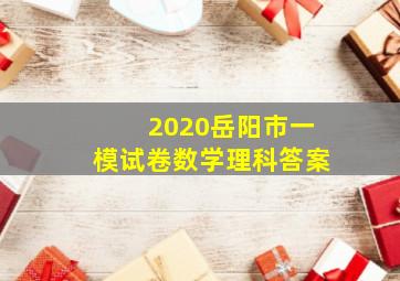 2020岳阳市一模试卷数学理科答案