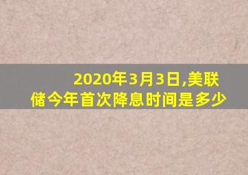 2020年3月3日,美联储今年首次降息时间是多少