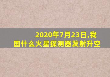 2020年7月23日,我国什么火星探测器发射升空