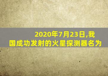 2020年7月23日,我国成功发射的火星探测器名为