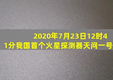 2020年7月23日12时41分我国首个火星探测器天问一号