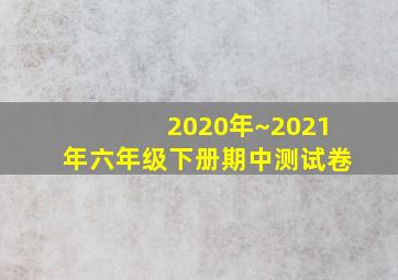 2020年~2021年六年级下册期中测试卷