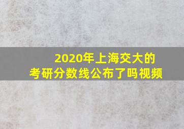 2020年上海交大的考研分数线公布了吗视频