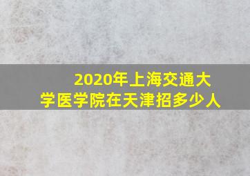 2020年上海交通大学医学院在天津招多少人