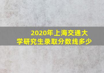 2020年上海交通大学研究生录取分数线多少