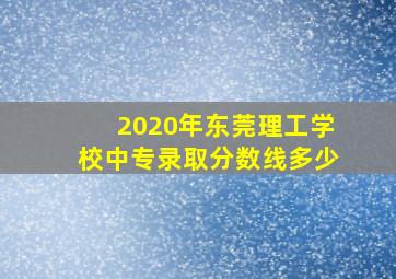 2020年东莞理工学校中专录取分数线多少