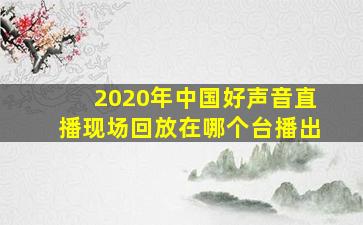 2020年中国好声音直播现场回放在哪个台播出