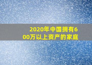 2020年中国拥有600万以上资产的家庭