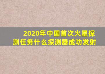 2020年中国首次火星探测任务什么探测器成功发射