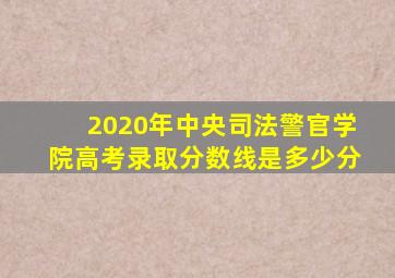 2020年中央司法警官学院高考录取分数线是多少分