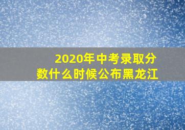 2020年中考录取分数什么时候公布黑龙江