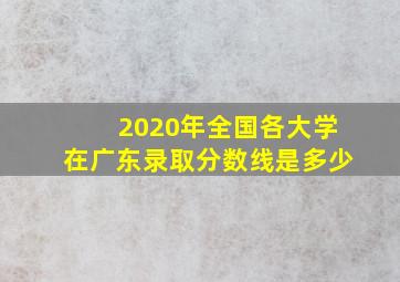 2020年全国各大学在广东录取分数线是多少