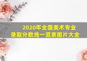 2020年全国美术专业录取分数线一览表图片大全