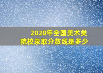 2020年全国美术类院校录取分数线是多少