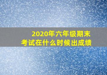 2020年六年级期末考试在什么时候出成绩