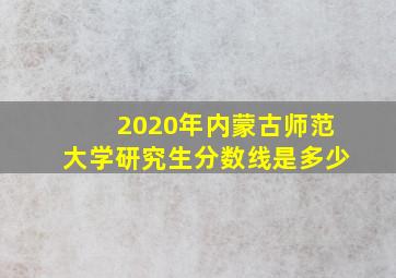 2020年内蒙古师范大学研究生分数线是多少