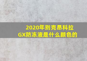 2020年别克昂科拉GX防冻液是什么颜色的