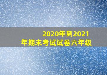 2020年到2021年期末考试试卷六年级