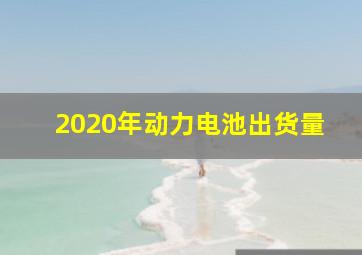 2020年动力电池出货量