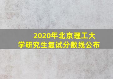 2020年北京理工大学研究生复试分数线公布