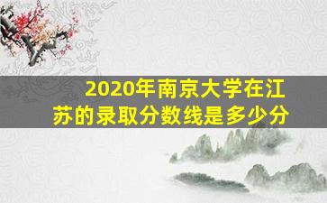 2020年南京大学在江苏的录取分数线是多少分