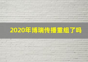 2020年博瑞传播重组了吗