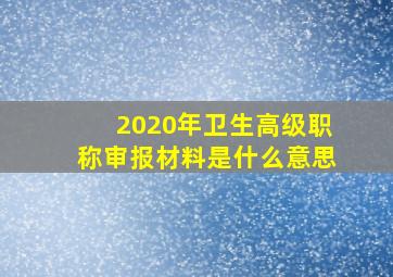 2020年卫生高级职称审报材料是什么意思