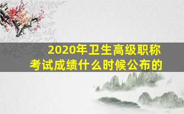 2020年卫生高级职称考试成绩什么时候公布的