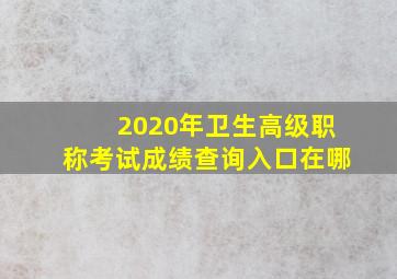 2020年卫生高级职称考试成绩查询入口在哪