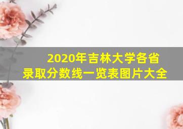 2020年吉林大学各省录取分数线一览表图片大全