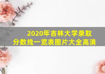 2020年吉林大学录取分数线一览表图片大全高清