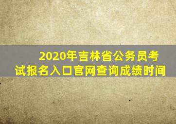 2020年吉林省公务员考试报名入口官网查询成绩时间