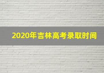 2020年吉林高考录取时间