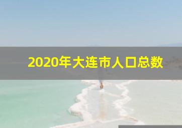 2020年大连市人口总数