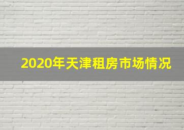 2020年天津租房市场情况